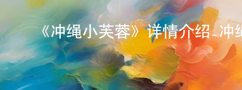 ﻿陈思祺的网络影视资源,﻿《冲绳小芙蓉》详情介绍_冲绳小芙蓉HD在线观看_冲绳小芙蓉迅雷下载_日漫